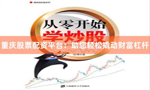 重庆股票配资平台：助您轻松撬动财富杠杆