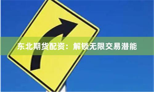 东北期货配资：解锁无限交易潜能