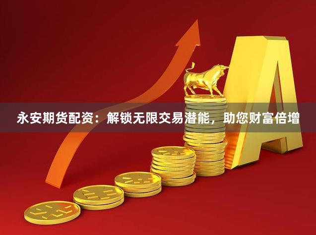 永安期货配资：解锁无限交易潜能，助您财富倍增