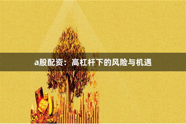 a股配资：高杠杆下的风险与机遇