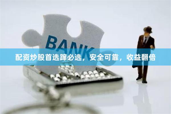 配资炒股首选蹿必选，安全可靠，收益翻倍