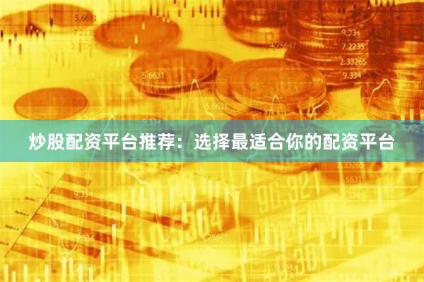 炒股配资平台推荐：选择最适合你的配资平台