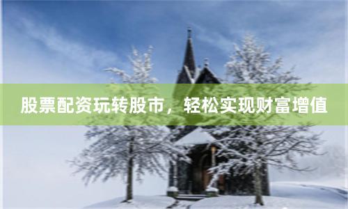 股票配资玩转股市，轻松实现财富增值