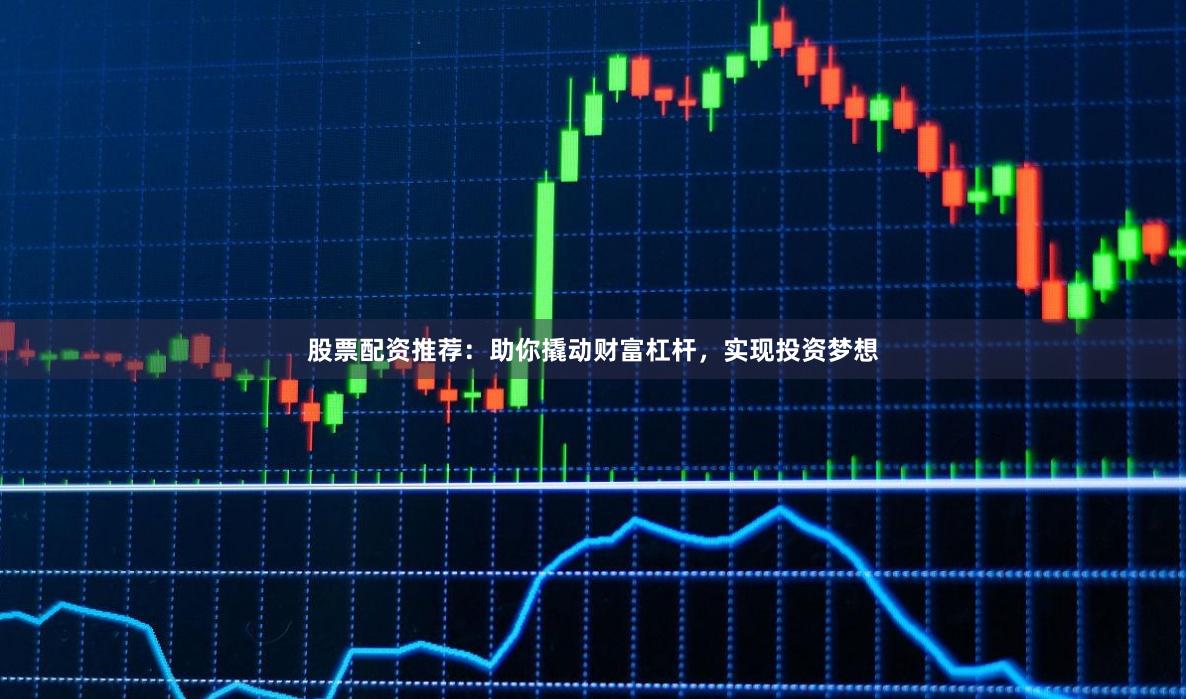 股票配资推荐：助你撬动财富杠杆，实现投资梦想