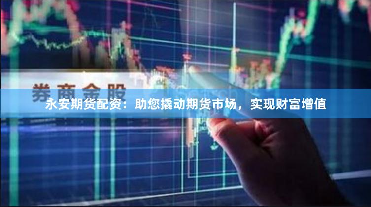 永安期货配资：助您撬动期货市场，实现财富增值