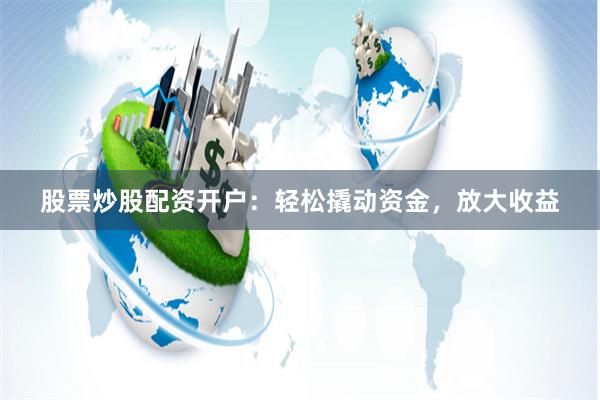 股票炒股配资开户：轻松撬动资金，放大收益