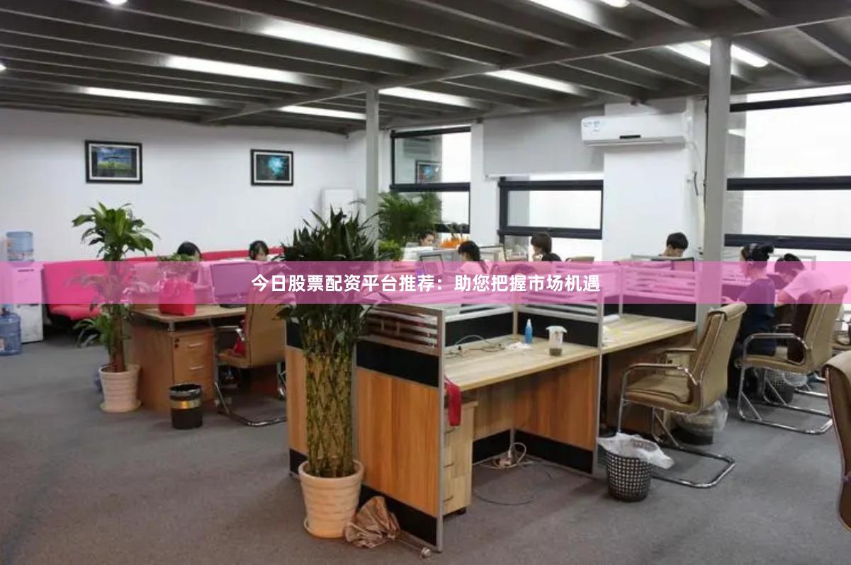 今日股票配资平台推荐：助您把握市场机遇