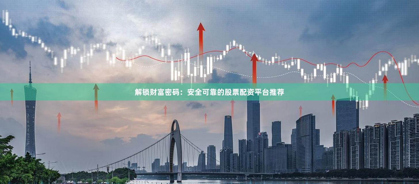 解锁财富密码：安全可靠的股票配资平台推荐