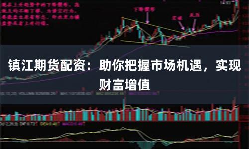 镇江期货配资：助你把握市场机遇，实现财富增值