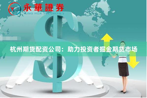杭州期货配资公司：助力投资者掘金期货市场