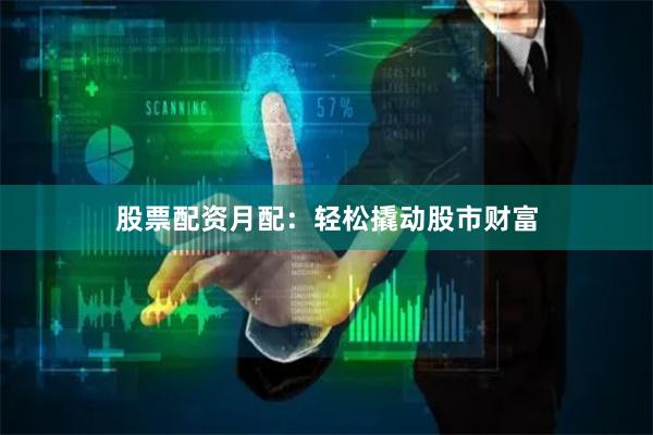 股票配资月配：轻松撬动股市财富