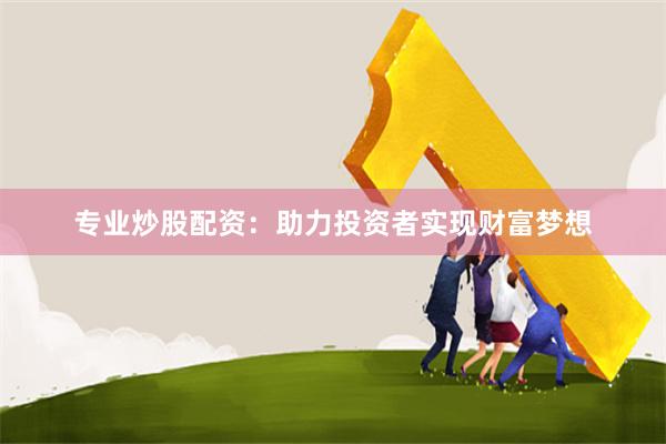 专业炒股配资：助力投资者实现财富梦想