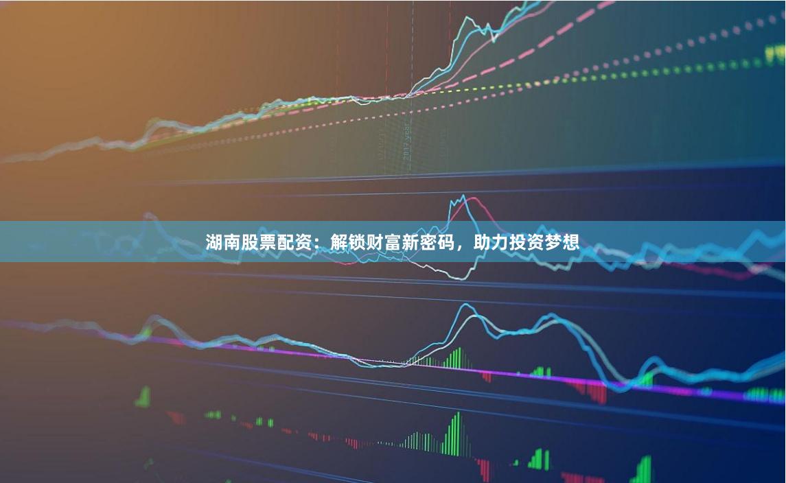 湖南股票配资：解锁财富新密码，助力投资梦想
