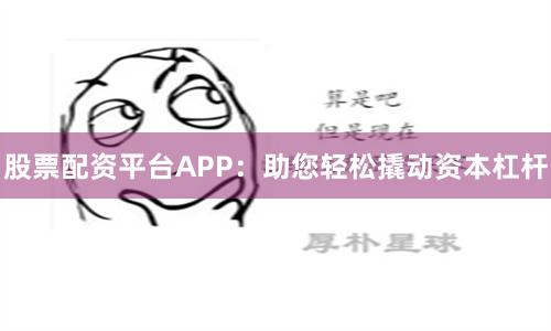股票配资平台APP：助您轻松撬动资本杠杆