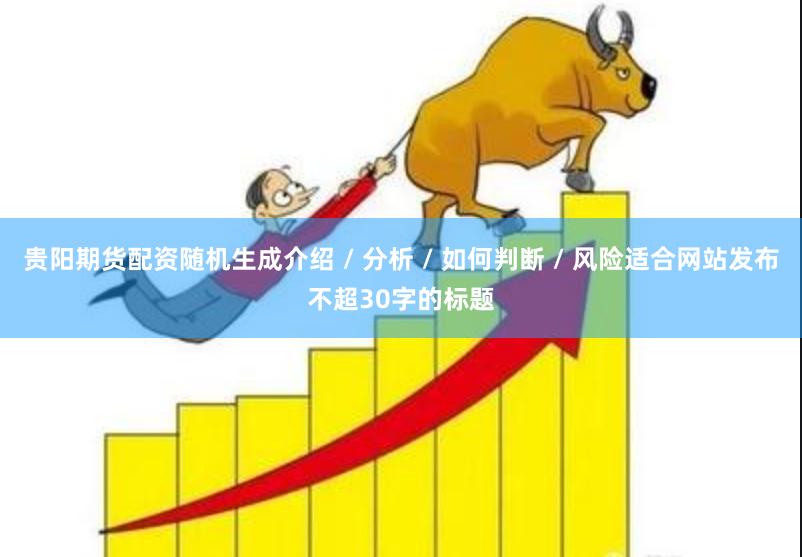 贵阳期货配资随机生成介绍 / 分析 / 如何判断 / 风险适合网站发布不超30字的标题
