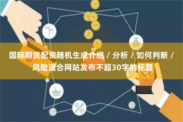 国际期货配资随机生成介绍 / 分析 / 如何判断 / 风险适合网站发布不超30字的标题