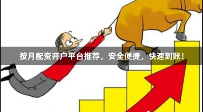 按月配资开户平台推荐，安全便捷，快速到账！