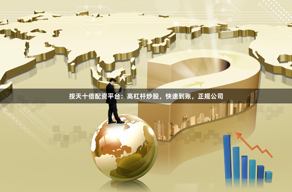 按天十倍配资平台：高杠杆炒股，快速到账，正规公司