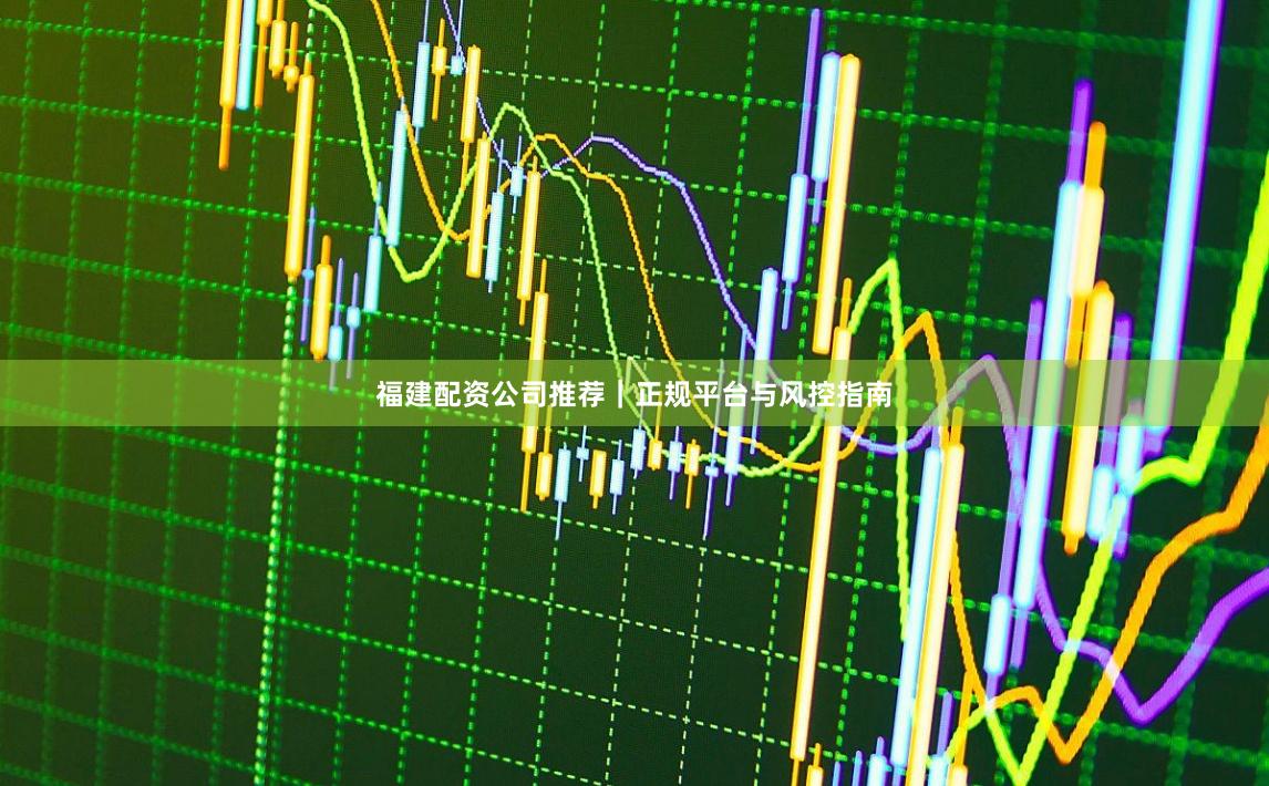 福建配资公司推荐｜正规平台与风控指南